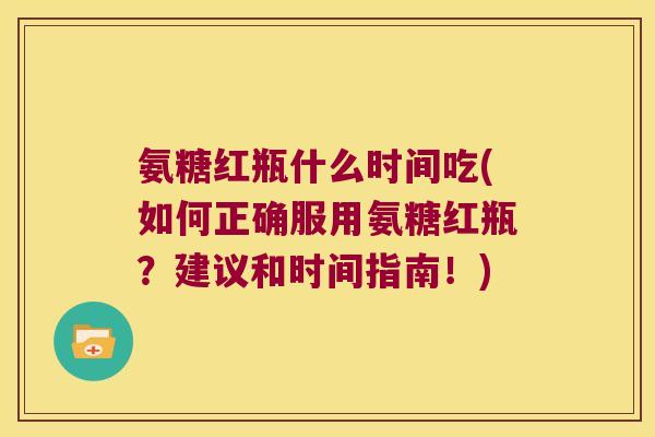 氨糖红瓶什么时间吃(如何正确服用氨糖红瓶?建议和时间指南!) 氨糖红瓶什么时间吃(如何正确服用氨糖红瓶?建议和时间指南!)