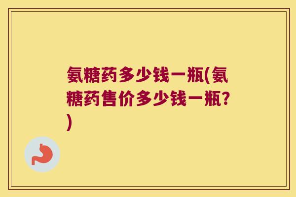 氨糖药多少钱一瓶(氨糖药售价多少钱一瓶？)