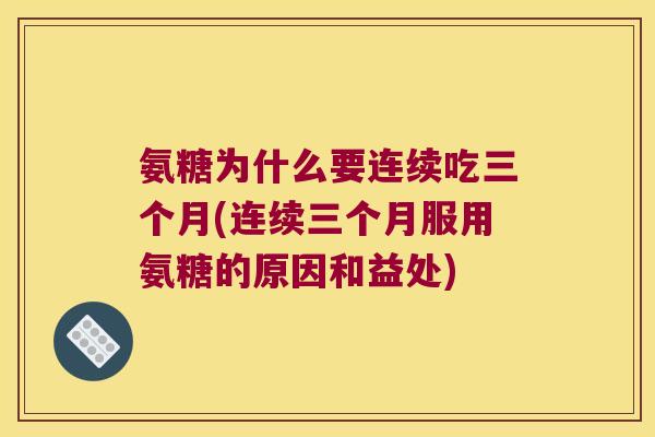 氨糖为什么要连续吃三个月(连续三个月服用氨糖的原因和益处)
