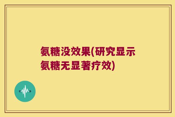 氨糖没效果(研究显示氨糖无显著疗效)
