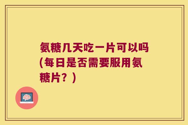 氨糖几天吃一片可以吗(每日是否需要服用氨糖片?) 氨糖几天吃一片可以吗(每日是否需要服用氨糖片?)