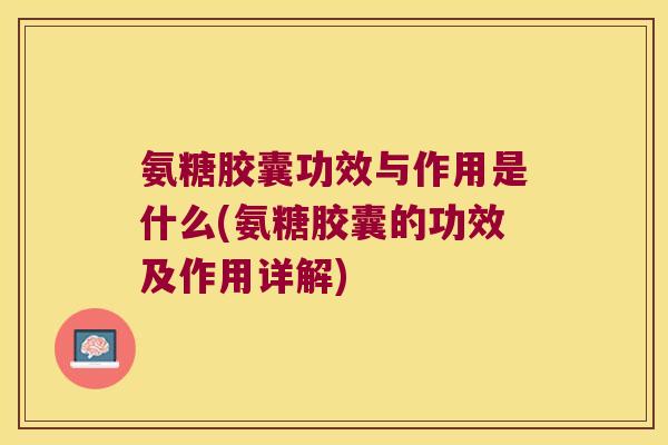 氨糖胶囊功效与作用是什么(氨糖胶囊的功效及作用详解) 氨糖胶囊功效与作用是什么(氨糖胶囊的功效及作用详解)