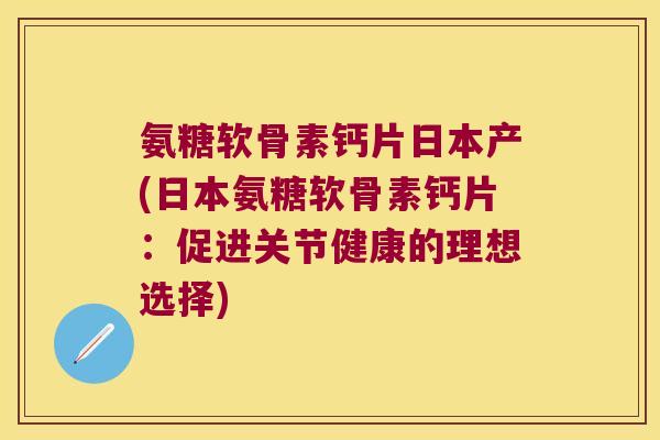 氨糖软骨素钙片日本产(日本氨糖软骨素钙片:促进关节健康的理想选择) 氨糖软骨素钙片日本产(日本氨糖软骨素钙片:促进关节健康的理想选择)
