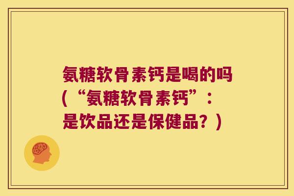 氨糖软骨素钙是喝的吗(“氨糖软骨素钙”：是饮品还是保健品？)