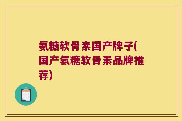 氨糖软骨素国产牌子(国产氨糖软骨素品牌推荐)