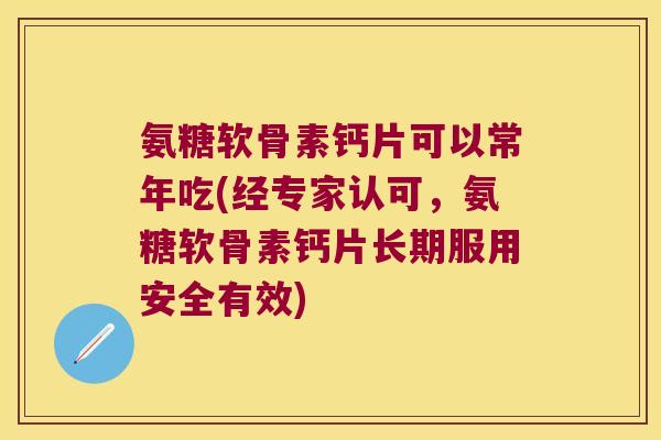 氨糖软骨素钙片可以常年吃(经专家认可,氨糖软骨素钙片长期服用安全有效) 氨糖软骨素钙片可以常年吃(经专家认可,氨糖软骨素钙片长期服用安全有效)