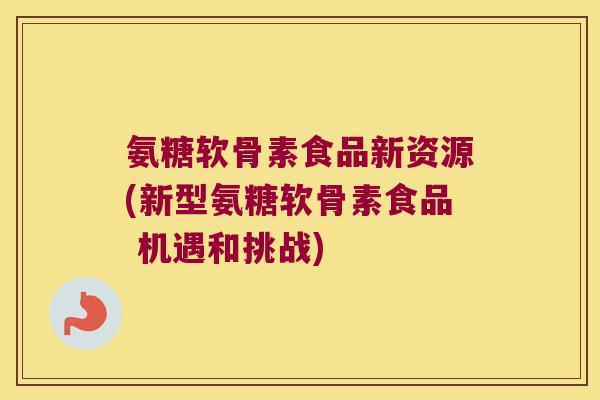氨糖软骨素食品新资源(新型氨糖软骨素食品 机遇和挑战) 氨糖软骨素食品新资源(新型氨糖软骨素食品 机遇和挑战)