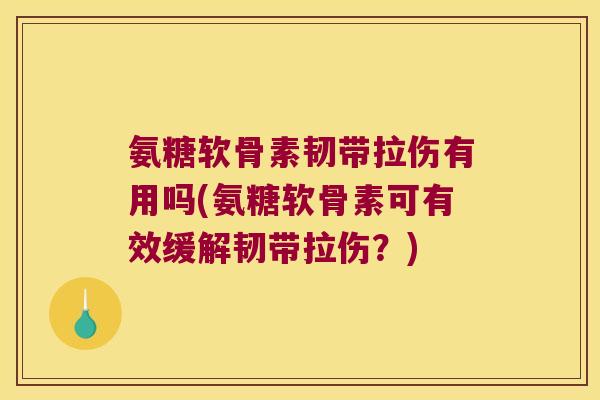 氨糖软骨素韧带拉伤有用吗(氨糖软骨素可有效缓解韧带拉伤?) 氨糖软骨素韧带拉伤有用吗(氨糖软骨素可有效缓解韧带拉伤?)