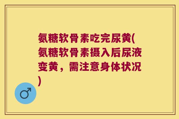 氨糖软骨素吃完尿黄(氨糖软骨素摄入后尿液变黄,需注意身体状况) 氨糖软骨素吃完尿黄(氨糖软骨素摄入后尿液变黄,需注意身体状况)