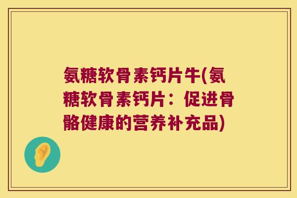 氨糖软骨素钙片牛(氨糖软骨素钙片:促进骨骼健康的营养补充品) 氨糖软骨素钙片牛(氨糖软骨素钙片:促进骨骼健康的营养补充品)