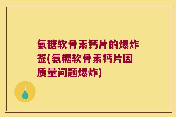 氨糖软骨素钙片的爆炸签(氨糖软骨素钙片因质量问题爆炸) 氨糖软骨素钙片的爆炸签(氨糖软骨素钙片因质量问题爆炸)