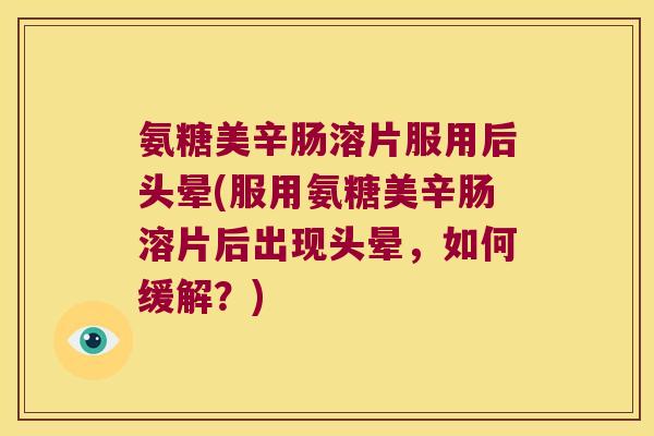 氨糖美辛肠溶片服用后头晕(服用氨糖美辛肠溶片后出现头晕，如何缓解？)