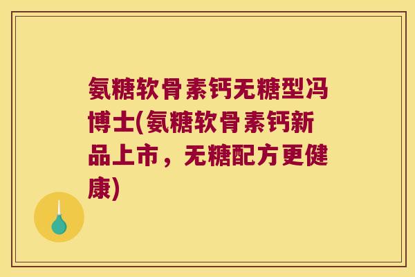 氨糖软骨素钙无糖型冯博士(氨糖软骨素钙新品上市，无糖配方更健康)