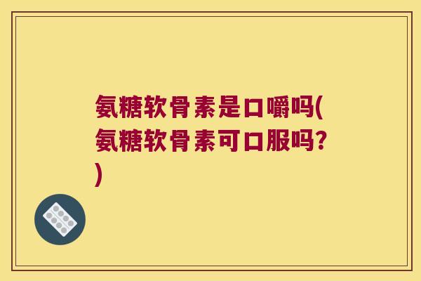 氨糖软骨素是口嚼吗(氨糖软骨素可口服吗？)