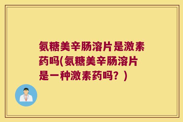 氨糖美辛肠溶片是激素药吗(氨糖美辛肠溶片是一种激素药吗？)