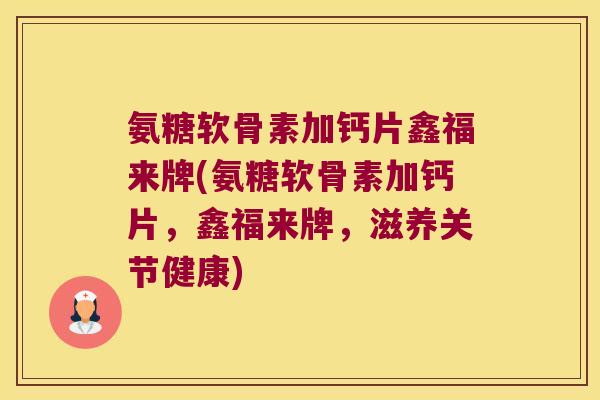 氨糖软骨素加钙片鑫福来牌(氨糖软骨素加钙片，鑫福来牌，滋养关节健康)