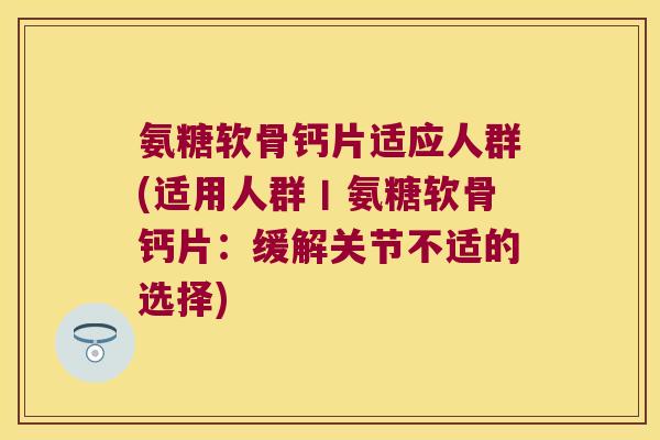 氨糖软骨钙片适应人群(适用人群丨氨糖软骨钙片：缓解关节不适的选择)