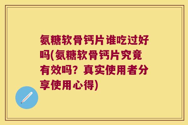 氨糖软骨钙片谁吃过好吗(氨糖软骨钙片究竟有效吗？真实使用者分享使用心得)