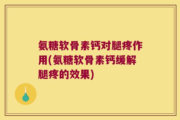 氨糖软骨素钙对腿疼作用(氨糖软骨素钙缓解腿疼的效果)