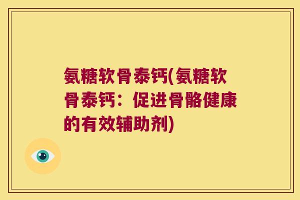 氨糖软骨泰钙(氨糖软骨泰钙:促进骨骼健康的有效辅助剂) 氨糖软骨泰钙(氨糖软骨泰钙:促进骨骼健康的有效辅助剂)