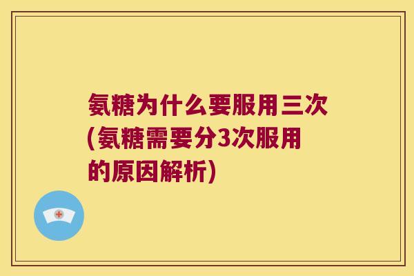 氨糖为什么要服用三次(氨糖需要分3次服用的原因解析) 氨糖为什么要服用三次(氨糖需要分3次服用的原因解析)