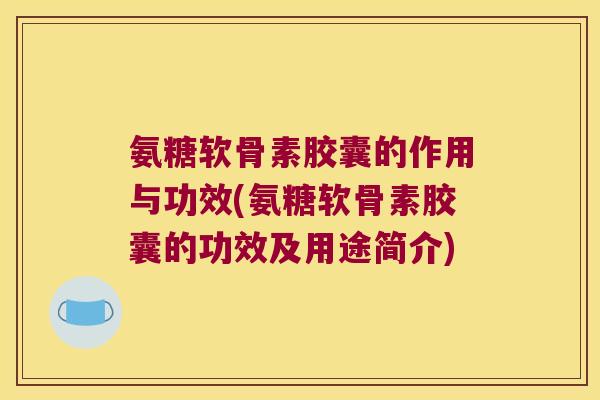 氨糖软骨素胶囊的作用与功效(氨糖软骨素胶囊的功效及用途简介)