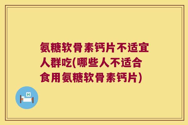 氨糖软骨素钙片不适宜人群吃(哪些人不适合食用氨糖软骨素钙片) 氨糖软骨素钙片不适宜人群吃(哪些人不适合食用氨糖软骨素钙片)