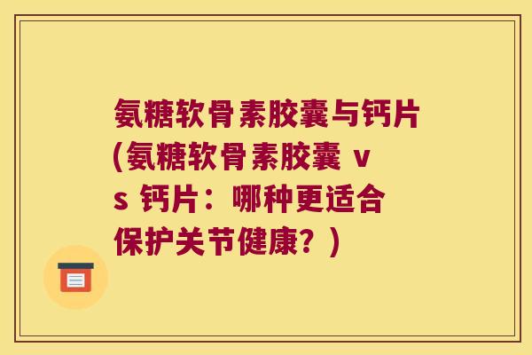 氨糖软骨素胶囊与钙片(氨糖软骨素胶囊 vs 钙片:哪种更适合保护关节健康?) 氨糖软骨素胶囊与钙片(氨糖软骨素胶囊 vs 钙片:哪种更适合保护关节健康?)