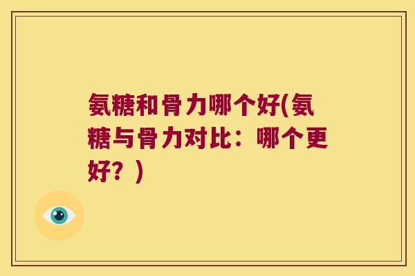 氨糖和骨力哪个好(氨糖与骨力对比：哪个更好？)