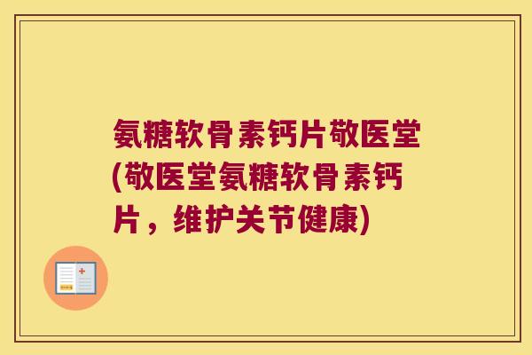 氨糖软骨素钙片敬医堂(敬医堂氨糖软骨素钙片，维护关节健康)