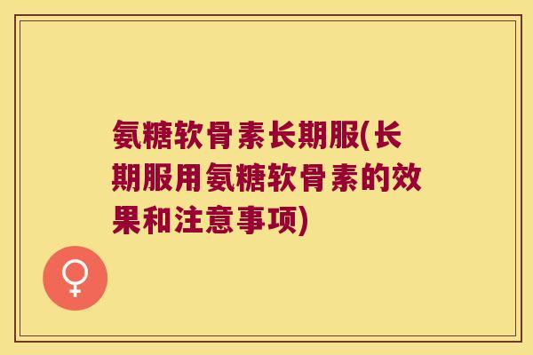 氨糖软骨素长期服(长期服用氨糖软骨素的效果和注意事项) 氨糖软骨素长期服(长期服用氨糖软骨素的效果和注意事项)