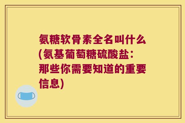 氨糖软骨素全名叫什么(氨基葡萄糖硫酸盐:那些你需要知道的重要信息) 氨糖软骨素全名叫什么(氨基葡萄糖硫酸盐:那些你需要知道的重要信息)