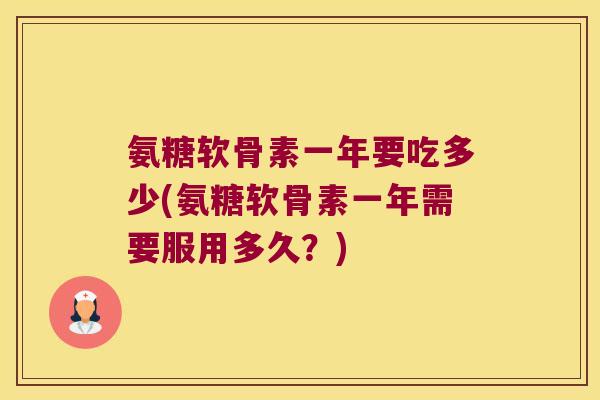 氨糖软骨素一年要吃多少(氨糖软骨素一年需要服用多久?) 氨糖软骨素一年要吃多少(氨糖软骨素一年需要服用多久?)