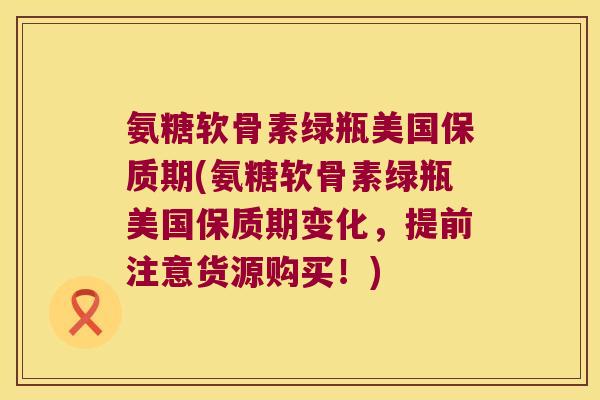 氨糖软骨素绿瓶美国保质期(氨糖软骨素绿瓶美国保质期变化,提前注意货源购买!) 氨糖软骨素绿瓶美国保质期(氨糖软骨素绿瓶美国保质期变化,提前注意货源购买!)