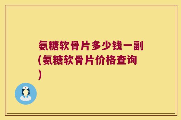 氨糖软骨片多少钱一副(氨糖软骨片价格查询) 氨糖软骨片多少钱一副(氨糖软骨片价格查询)