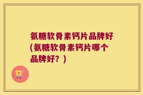 氨糖软骨素钙片品牌好(氨糖软骨素钙片哪个品牌好?) 氨糖软骨素钙片品牌好(氨糖软骨素钙片哪个品牌好?)