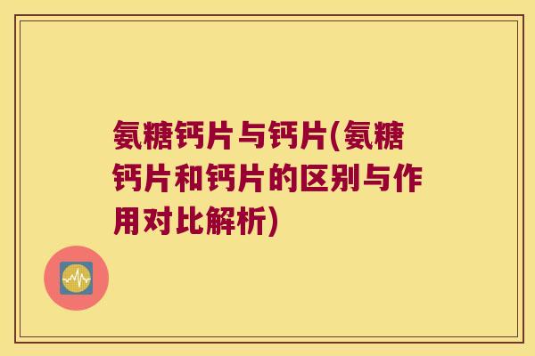氨糖钙片与钙片(氨糖钙片和钙片的区别与作用对比解析) 氨糖钙片与钙片(氨糖钙片和钙片的区别与作用对比解析)