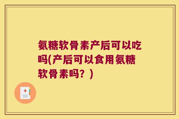 氨糖软骨素产后可以吃吗(产后可以食用氨糖软骨素吗？)