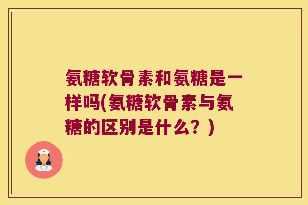 氨糖软骨素和氨糖是一样吗(氨糖软骨素与氨糖的区别是什么?) 氨糖软骨素和氨糖是一样吗(氨糖软骨素与氨糖的区别是什么?)