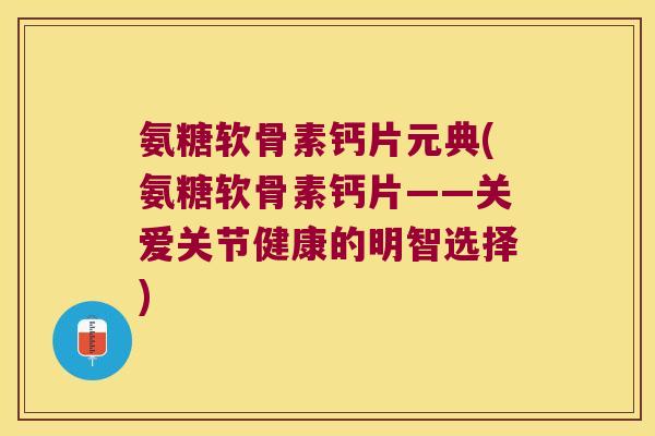 氨糖软骨素钙片元典(氨糖软骨素钙片——关爱关节健康的明智选择)