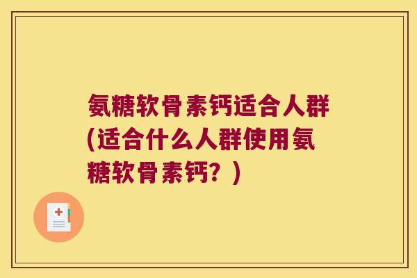 氨糖软骨素钙适合人群(适合什么人群使用氨糖软骨素钙?) 氨糖软骨素钙适合人群(适合什么人群使用氨糖软骨素钙?)