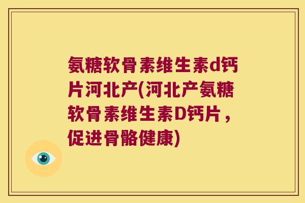 氨糖软骨素维生素d钙片河北产(河北产氨糖软骨素维生素D钙片，促进骨骼健康)
