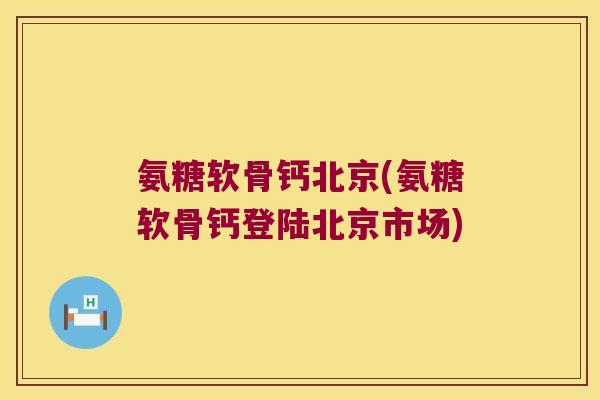 氨糖软骨钙北京(氨糖软骨钙登陆北京市场) 氨糖软骨钙北京(氨糖软骨钙登陆北京市场)