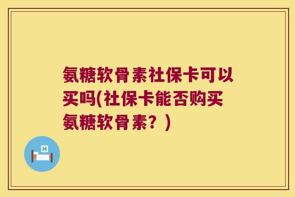 氨糖软骨素社保卡可以买吗(社保卡能否购买氨糖软骨素?) 氨糖软骨素社保卡可以买吗(社保卡能否购买氨糖软骨素?)