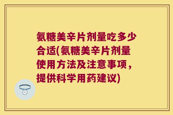 氨糖美辛片剂量吃多少合适(氨糖美辛片剂量使用方法及注意事项，提供科学用药建议)