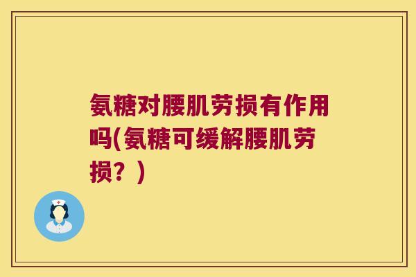 氨糖对腰肌劳损有作用吗(氨糖可缓解腰肌劳损?) 氨糖对腰肌劳损有作用吗(氨糖可缓解腰肌劳损?)