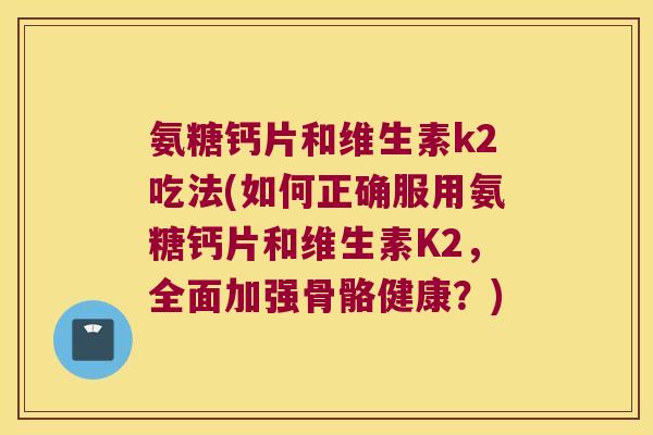 氨糖钙片和维生素k2吃法(如何正确服用氨糖钙片和维生素K2，全面加强骨骼健康？)