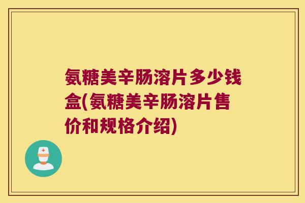氨糖美辛肠溶片多少钱盒(氨糖美辛肠溶片售价和规格介绍)