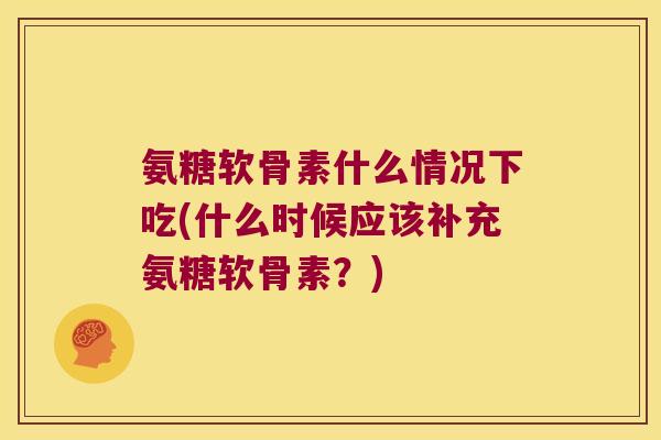 氨糖软骨素什么情况下吃(什么时候应该补充氨糖软骨素？)