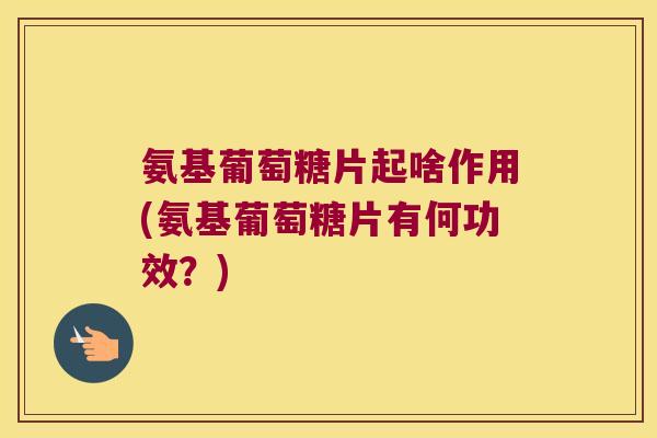 氨基葡萄糖片起啥作用(氨基葡萄糖片有何功效?) 氨基葡萄糖片起啥作用(氨基葡萄糖片有何功效?)